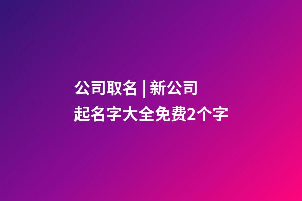 公司取名 | 新公司起名字大全免费2个字-第1张-公司起名-玄机派